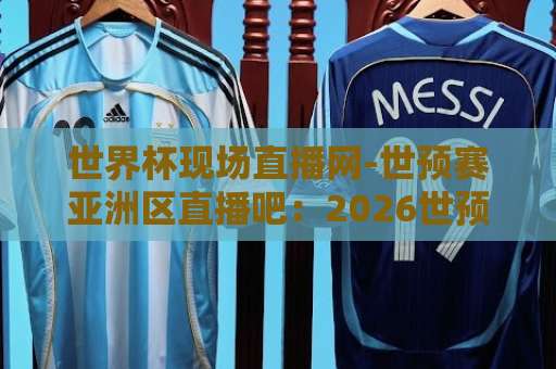 世界杯现场直播网-世预赛亚洲区直播吧：2026世预赛观赛全攻略【世界杯现场直播网】助你锁定每一场关键战