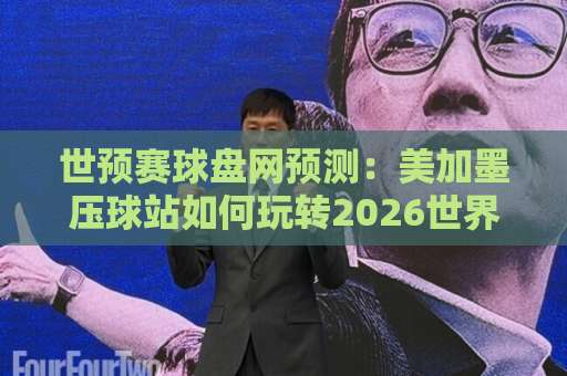 世预赛球盘网预测：美加墨压球站如何玩转2026世界杯？【美加墨压球站】实用指南