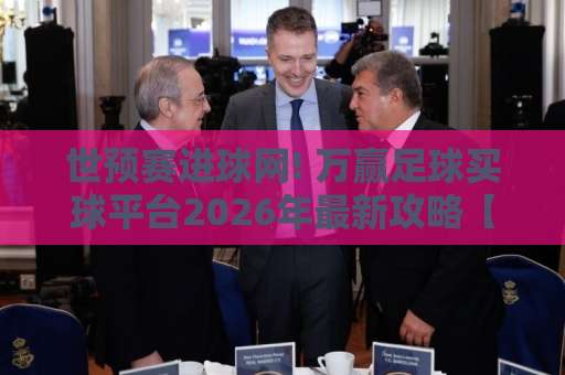 世预赛进球网! 万赢足球买球平台2026年最新攻略【世预赛进球网-万赢足球买球】深度解析