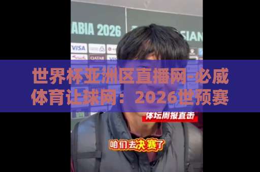 世界杯亚洲区直播网-必威体育让球网：2026世预赛观赛指南【必威体育让球网】专业解析让球盘口