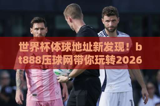 世界杯体球地址新发现！bt888压球网带你玩转2026美加墨【世界杯体球地址】指南