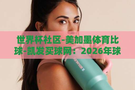 世界杯社区-美加墨体育比球-凯发买球网：2026年球迷必知的三大观赛新趋势