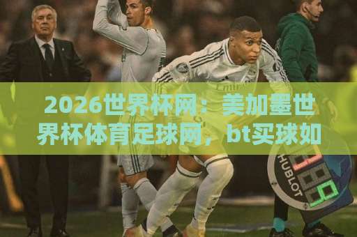 2026世界杯网：美加墨世界杯体育足球网，bt买球如何助力球迷畅享顶级赛事？