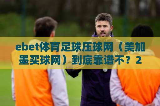 ebet体育足球压球网（美加墨买球网）到底靠谱不？2026年真实体验分享