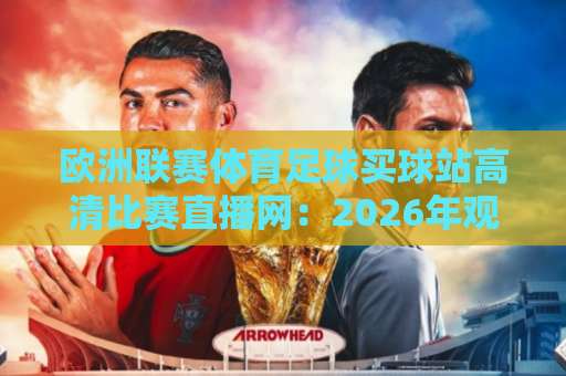 欧洲联赛体育足球买球站高清比赛直播网：2026年观赛与竞猜新趋势【完整指南】