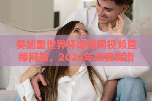 美加墨世界杯堵球网视频直播网站，2026年观赛指南【堵球网】避坑攻略