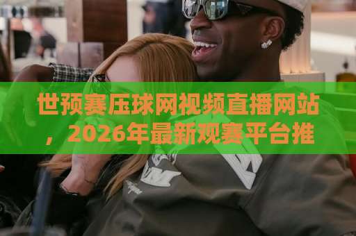 世预赛压球网视频直播网站，2026年最新观赛平台推荐！【世预赛压球】专业指南