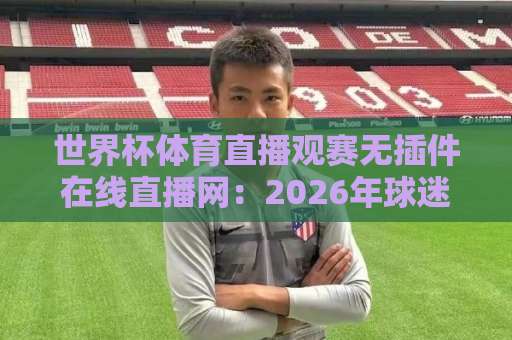 世界杯体育直播观赛无插件在线直播网：2026年球迷必备神器【世界杯体育直播】免费观看