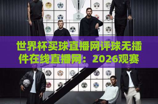 世界杯买球直播网评球无插件在线直播网：2026观赛新选择【世界杯买球直播网】