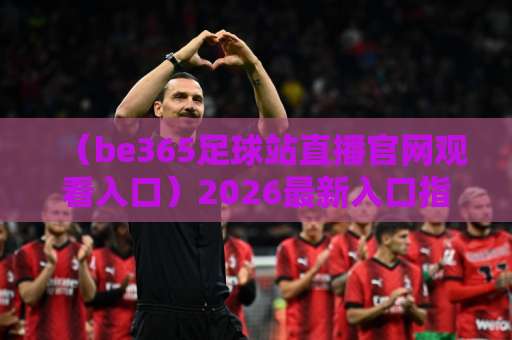 (be365足球站直播官网观看入口)2026最新入口指南:轻松观赛的实用技巧 (be365足球站直播官网观看入口)2026最新入口指南:轻松观赛的实用技巧