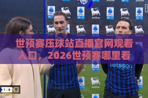 世预赛压球站直播官网观看入口,2026世预赛哪里看?【世预赛压球站】完整观赛指南 世预赛压球站直播官网观看入口,2026世预赛哪里看?【世预赛压球站】完整观赛指南
