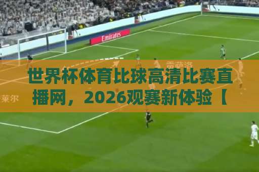 世界杯体育比球高清比赛直播网，2026观赛新体验【球迷首选】