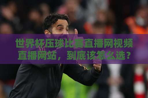 世界杯压球比赛直播网视频直播网站，到底该怎么选？【世界杯压球比赛直播】2026观赛指南