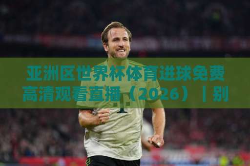亚洲区世界杯体育进球免费高清观看直播（2026）｜别错过这些观赛渠道！