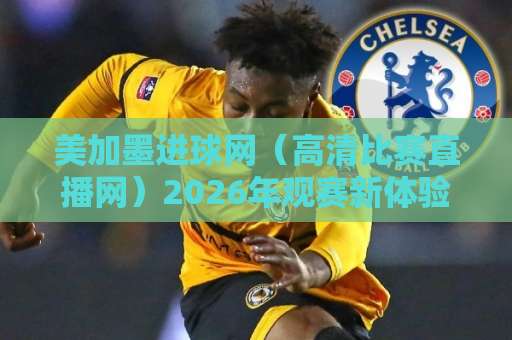 美加墨进球网(高清比赛直播网)2026年观赛新体验,球迷必看! 美加墨进球网(高清比赛直播网)2026年观赛新体验,球迷必看!