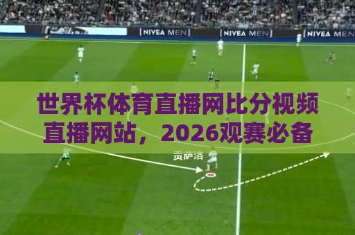 世界杯体育直播网比分视频直播网站，2026观赛必备【世界杯体育直播网】让你爽看每一场