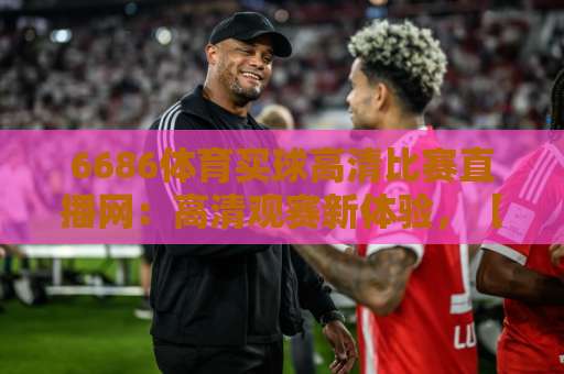 6686体育买球高清比赛直播网:高清观赛新体验,【6686体育】护航每一场对决 6686体育买球高清比赛直播网:高清观赛新体验,【6686体育】护航每一场对决