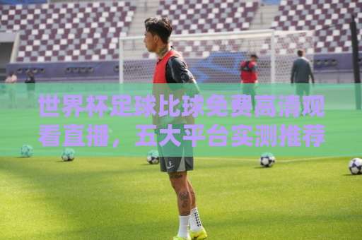 世界杯足球比球免费高清观看直播，五大平台实测推荐【2026最新】