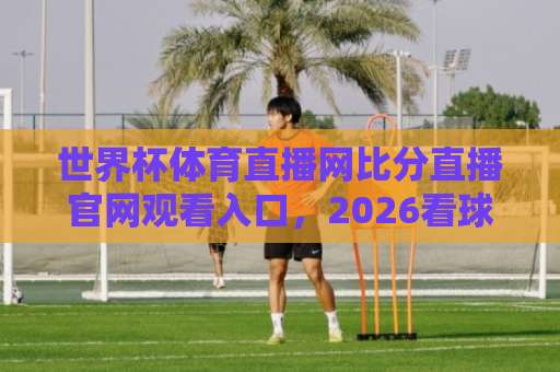 世界杯体育直播网比分直播官网观看入口,2026看球新姿势!【世界杯体育直播网】 世界杯体育直播网比分直播官网观看入口,2026看球新姿势!【世界杯体育直播网】