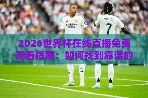 2026世界杯在线直播免费观看指南：如何找到靠谱的直播站？【世界杯买球在线直播在线观看免费直播站】
