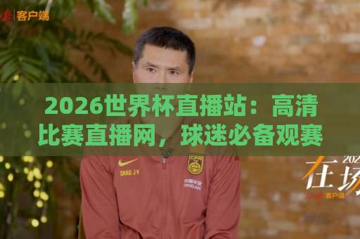 2026世界杯直播站：高清比赛直播网，球迷必备观赛指南【2026世界杯】