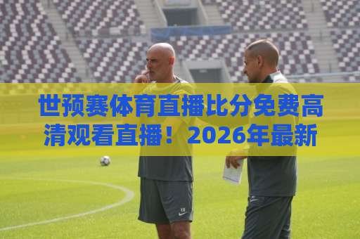 世预赛体育直播比分免费高清观看直播！2026年最新观赛指南【世预赛体育直播】让你不再错过每一脚