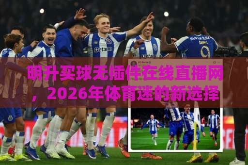 明升买球无插件在线直播网，2026年体育迷的新选择！【用户体验】