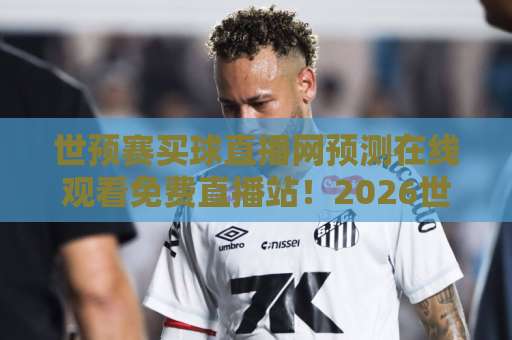 世预赛买球直播网预测在线观看免费直播站!2026世预赛观赛全攻略【免费直播】别错过精彩 世预赛买球直播网预测在线观看免费直播站!2026世预赛观赛全攻略【免费直播】别错过精彩