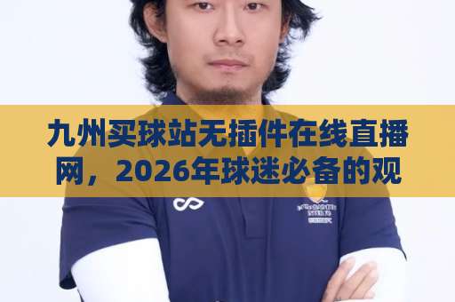 九州买球站无插件在线直播网，2026年球迷必备的观赛利器【九州买球站】真实体验分享