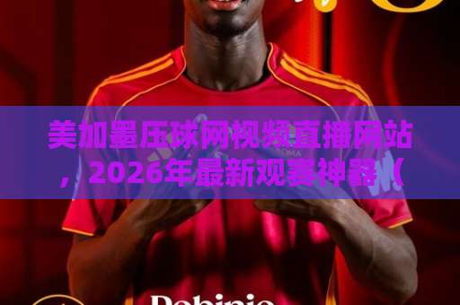美加墨压球网视频直播网站,2026年最新观赛神器(美加墨压球网)? 美加墨压球网视频直播网站,2026年最新观赛神器(美加墨压球网)?