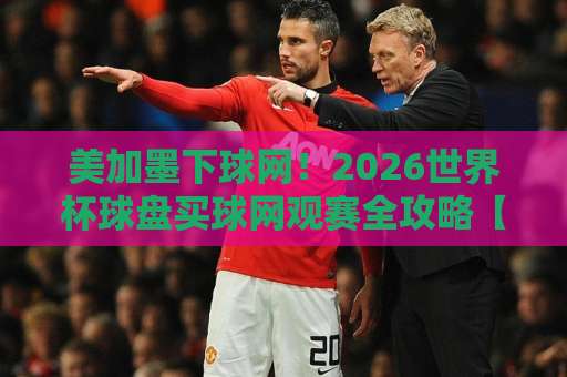 美加墨下球网！2026世界杯球盘买球网观赛全攻略【美加墨世界杯】赛事前瞻