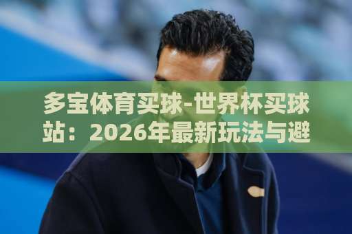 多宝体育买球-世界杯买球站：2026年最新玩法与避坑指南【多宝体育买球】真实体验分享