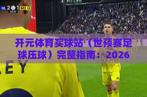 开元体育买球站（世预赛足球压球）完整指南：2026年世界杯亚洲区预选赛压球策略解析