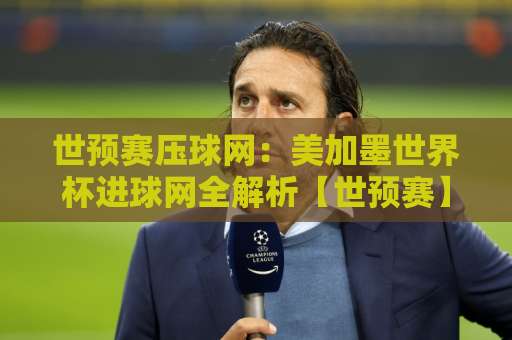 世预赛压球网：美加墨世界杯进球网全解析【世预赛】关键数据与观赛指南
