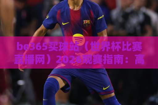 be365买球站（世界杯比赛直播网）2026观赛指南：高清流畅体验全解析