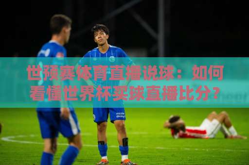 世预赛体育直播说球:如何看懂世界杯买球直播比分?【世预赛直播】技巧与误区 世预赛体育直播说球:如何看懂世界杯买球直播比分?【世预赛直播】技巧与误区