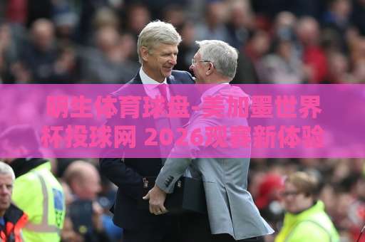 明生体育球盘-美加墨世界杯投球网 2026观赛新体验【明生体育球盘】 明生体育球盘-美加墨世界杯投球网 2026观赛新体验【明生体育球盘】
