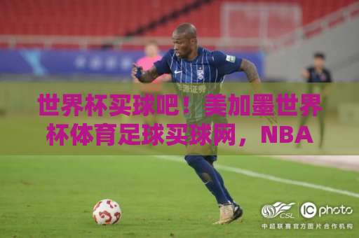 世界杯买球吧！美加墨世界杯体育足球买球网，NBA在线买球新选择——2026观赛购彩全攻略