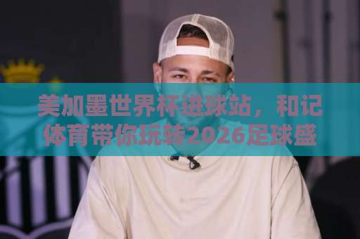 美加墨世界杯进球站,和记体育带你玩转2026足球盛宴!【美加墨世界杯进球站-和记体育】全面解析 美加墨世界杯进球站,和记体育带你玩转2026足球盛宴!【美加墨世界杯进球站-和记体育】全面解析