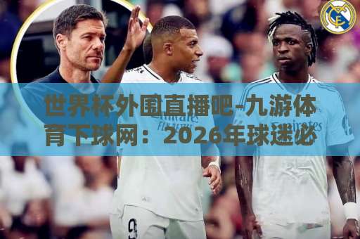 世界杯外围直播吧-九游体育下球网:2026年球迷必备观赛指南【世界杯外围直播吧】体验升级 世界杯外围直播吧-九游体育下球网:2026年球迷必备观赛指南【世界杯外围直播吧】体验升级