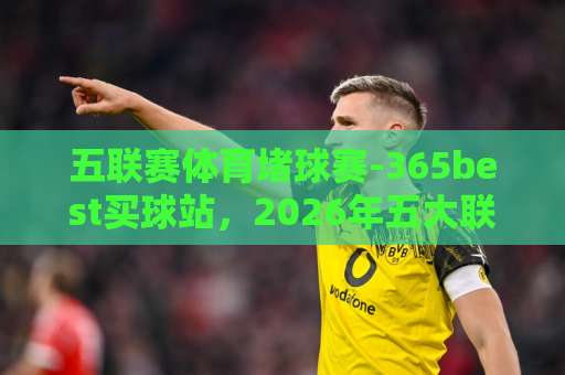 五联赛体育堵球赛-365best买球站,2026年五大联赛投注新趋势【五联赛体育堵球赛】实战指南 五联赛体育堵球赛-365best买球站,2026年五大联赛投注新趋势【五联赛体育堵球赛】实战指南