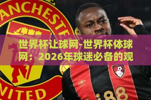 世界杯让球网-世界杯体球网:2026年球迷必备的观赛与投注决策平台【世界杯让球网】全面解读 世界杯让球网-世界杯体球网:2026年球迷必备的观赛与投注决策平台【世界杯让球网】全面解读