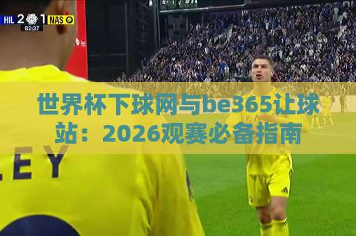 世界杯下球网与be365让球站:2026观赛必备指南 世界杯下球网与be365让球站:2026观赛必备指南