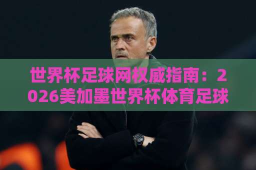世界杯足球网权威指南：2026美加墨世界杯体育足球压球网，手机买球站新趋势！