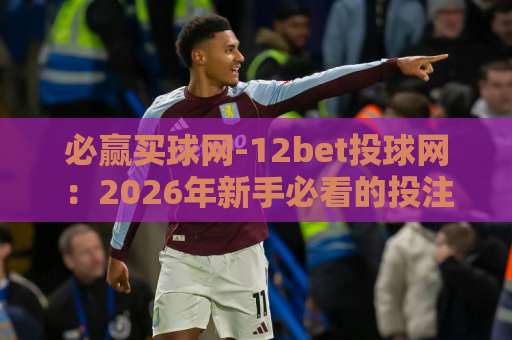 必赢买球网-12bet投球网:2026年新手必看的投注指南【必赢买球网】实战技巧 必赢买球网-12bet投球网:2026年新手必看的投注指南【必赢买球网】实战技巧