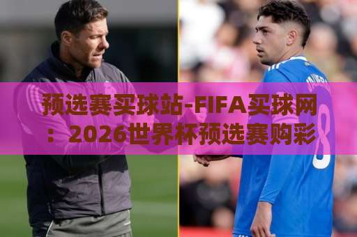 预选赛买球站-FIFA买球网:2026世界杯预选赛购彩指南【预选赛买球站】如何选择靠谱平台? 预选赛买球站-FIFA买球网:2026世界杯预选赛购彩指南【预选赛买球站】如何选择靠谱平台?