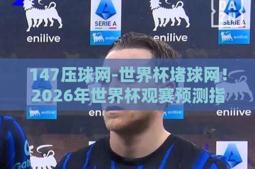 147压球网-世界杯堵球网!2026年世界杯观赛预测指南【147压球网】深度解析 147压球网-世界杯堵球网!2026年世界杯观赛预测指南【147压球网】深度解析