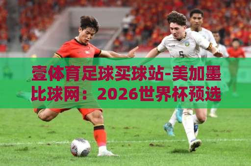 壹体育足球买球站-美加墨比球网:2026世界杯预选赛深度解析,如何用数据看懂比赛?【美加墨比球网】专业指南 壹体育足球买球站-美加墨比球网:2026世界杯预选赛深度解析,如何用数据看懂比赛?【美加墨比球网】专业指南