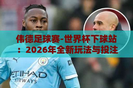 伟德足球赛-世界杯下球站:2026年全新玩法与投注指南【伟德足球赛】实战技巧 伟德足球赛-世界杯下球站:2026年全新玩法与投注指南【伟德足球赛】实战技巧