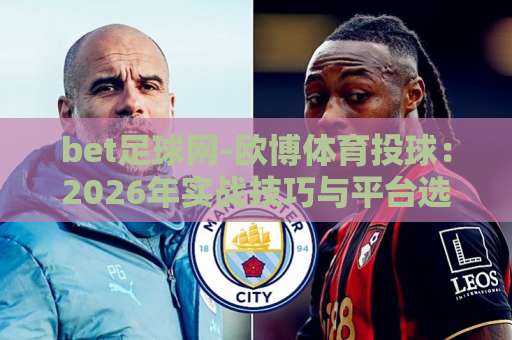 bet足球网-欧博体育投球:2026年实战技巧与平台选择指南【bet足球网】 bet足球网-欧博体育投球:2026年实战技巧与平台选择指南【bet足球网】